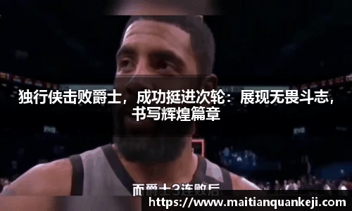 独行侠击败爵士，成功挺进次轮：展现无畏斗志，书写辉煌篇章