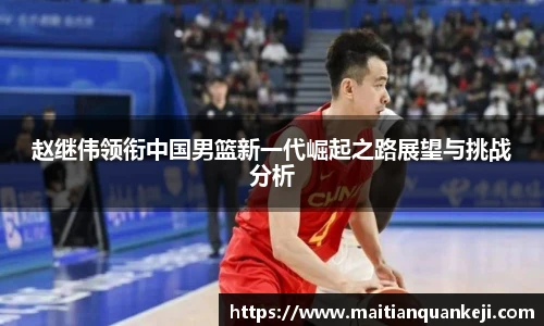 赵继伟领衔中国男篮新一代崛起之路展望与挑战分析